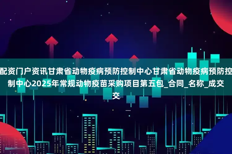 配资门户资讯甘肃省动物疫病预防控制中心甘肃省动物疫病预防控制中心2025年常规动物疫苗采购项目第五包_合同_名称_成交