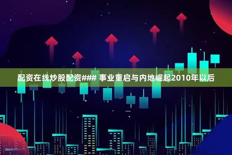 配资在线炒股配资### 事业重启与内地崛起2010年以后