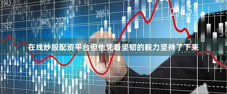 在线炒股配资平台但他凭着坚韧的毅力坚持了下来