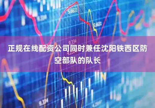 正规在线配资公司同时兼任沈阳铁西区防空部队的队长
