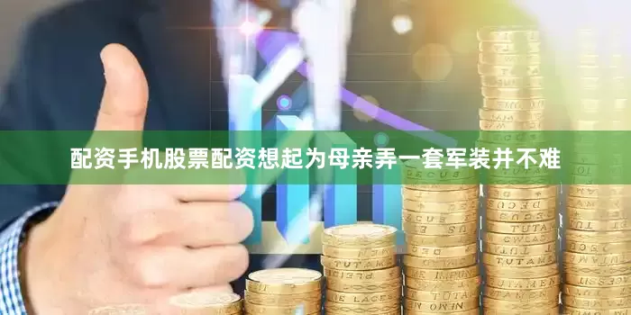配资手机股票配资想起为母亲弄一套军装并不难