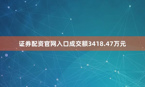 证券配资官网入口成交额3418.47万元