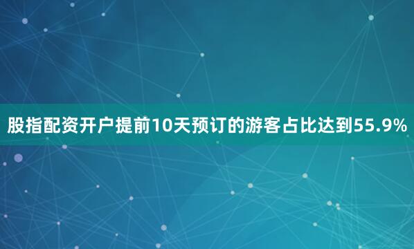 股指配资开户提前10天预订的游客占比达到55.9%