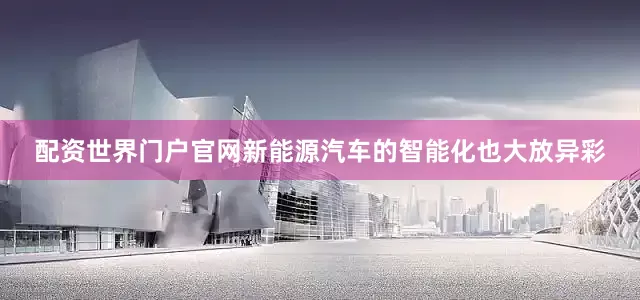 配资世界门户官网新能源汽车的智能化也大放异彩