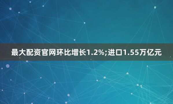 最大配资官网环比增长1.2%;进口1.55万亿元