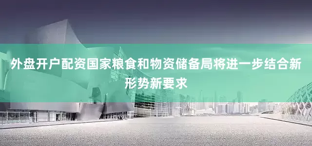 外盘开户配资国家粮食和物资储备局将进一步结合新形势新要求