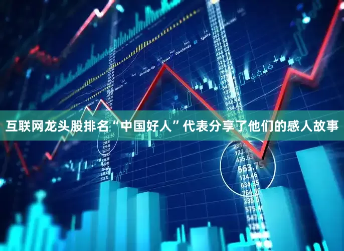 互联网龙头股排名“中国好人”代表分享了他们的感人故事