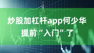 炒股加杠杆app何少华提前“入门”了