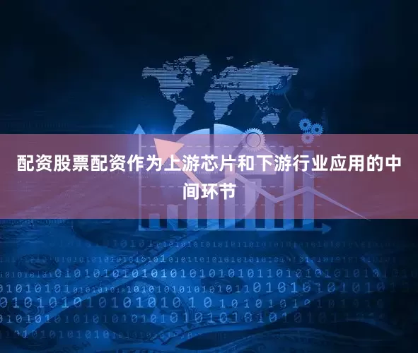 配资股票配资作为上游芯片和下游行业应用的中间环节