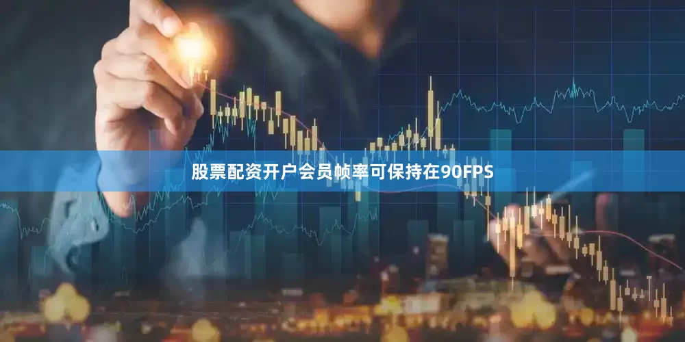 股票配资开户会员帧率可保持在90FPS