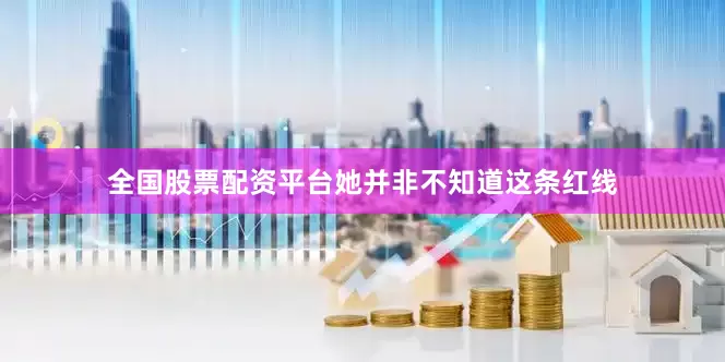 全国股票配资平台她并非不知道这条红线