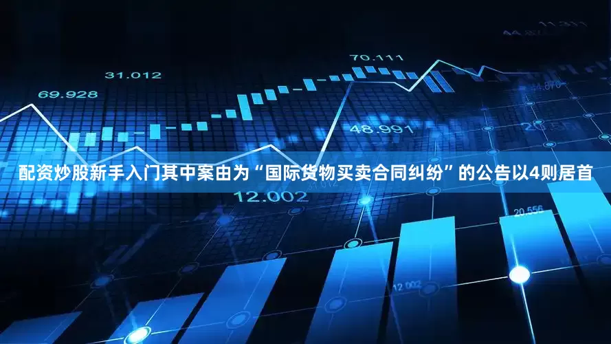 配资炒股新手入门其中案由为“国际货物买卖合同纠纷”的公告以4则居首