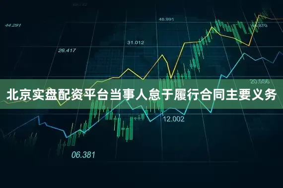 北京实盘配资平台当事人怠于履行合同主要义务