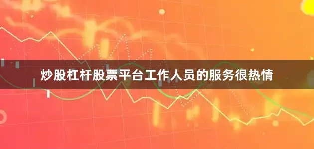 炒股杠杆股票平台工作人员的服务很热情