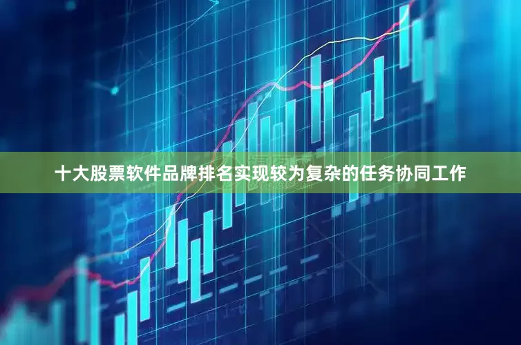 十大股票软件品牌排名实现较为复杂的任务协同工作