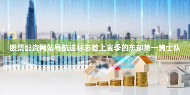 股票配资网站导航这标志着上赛季的东部第一骑士队