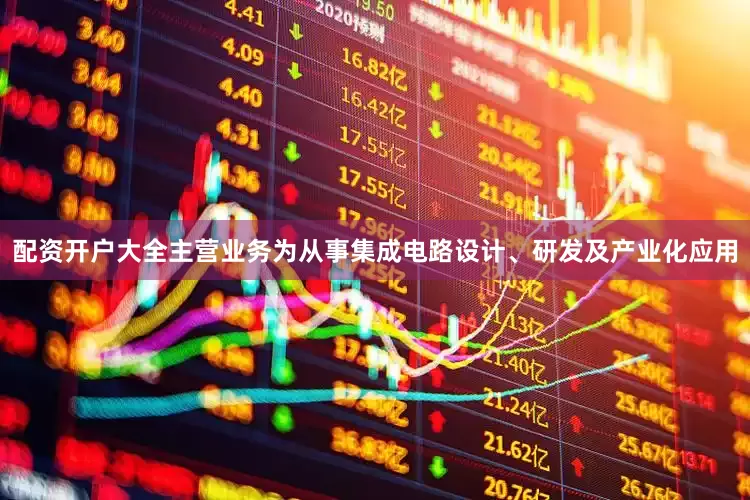 配资开户大全主营业务为从事集成电路设计、研发及产业化应用