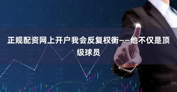 正规配资网上开户我会反复权衡——他不仅是顶级球员
