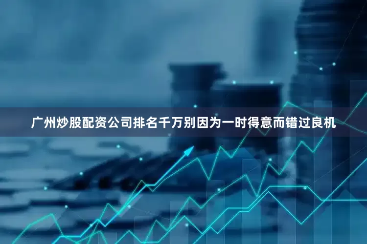 广州炒股配资公司排名千万别因为一时得意而错过良机