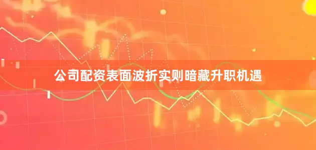 公司配资表面波折实则暗藏升职机遇