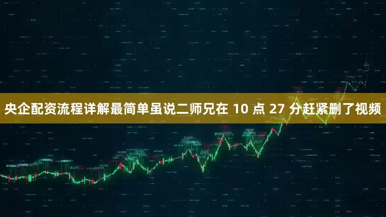 央企配资流程详解最简单虽说二师兄在 10 点 27 分赶紧删了视频
