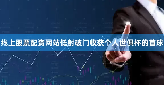 线上股票配资网站低射破门收获个人世俱杯的首球