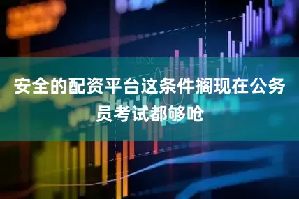 安全的配资平台这条件搁现在公务员考试都够呛