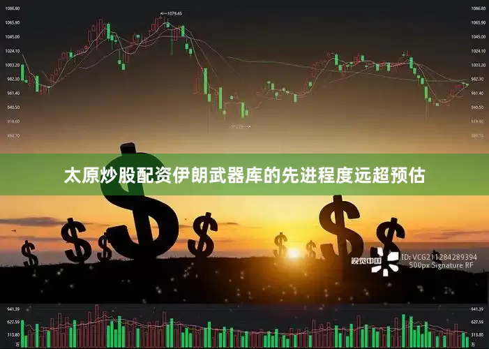 太原炒股配资伊朗武器库的先进程度远超预估