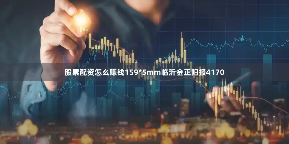 股票配资怎么赚钱159*5mm临沂金正阳报4170