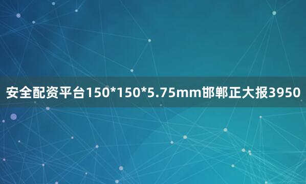 安全配资平台150*150*5.75mm邯郸正大报3950