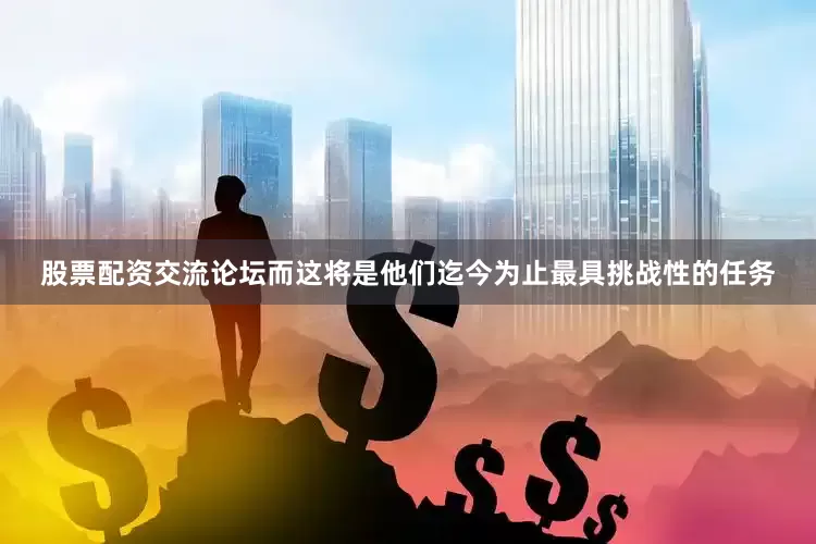 股票配资交流论坛而这将是他们迄今为止最具挑战性的任务
