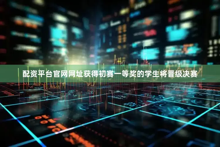 配资平台官网网址获得初赛一等奖的学生将晋级决赛