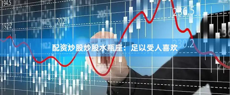 配资炒股炒股水瓶座：足以受人喜欢