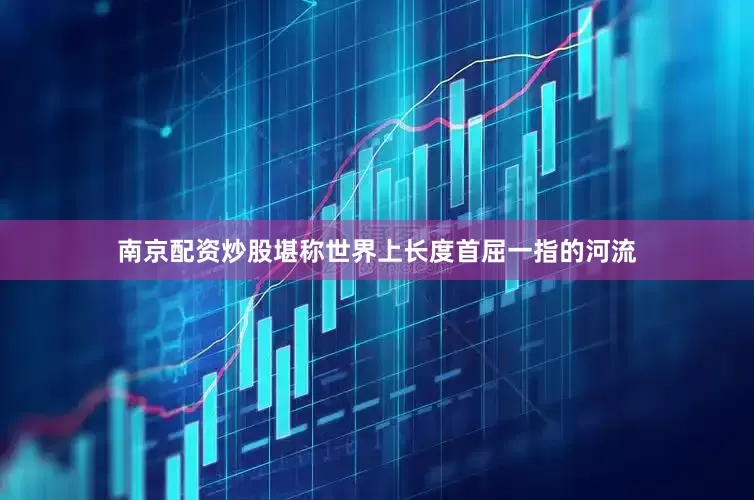 南京配资炒股堪称世界上长度首屈一指的河流