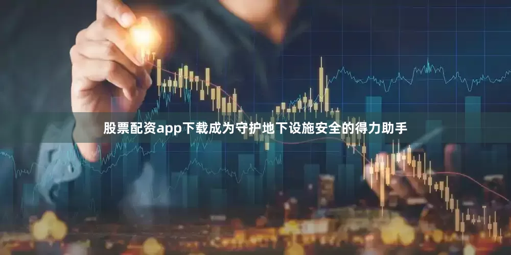 股票配资app下载成为守护地下设施安全的得力助手