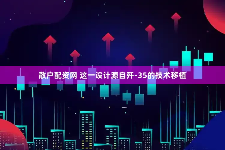 散户配资网 这一设计源自歼-35的技术移植