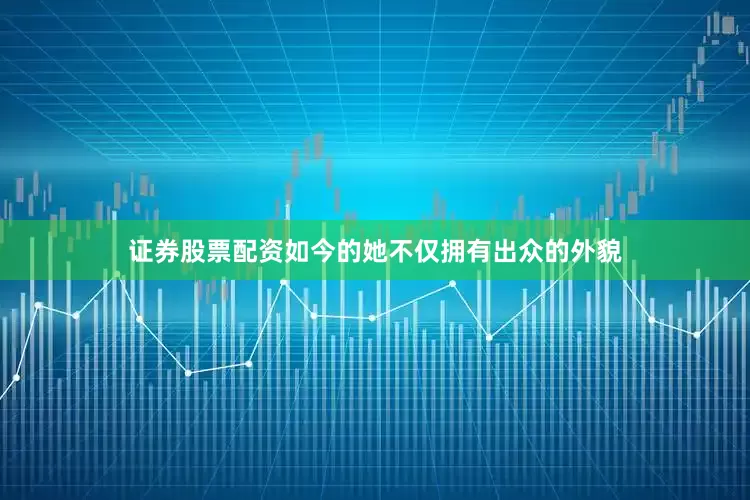 证券股票配资如今的她不仅拥有出众的外貌
