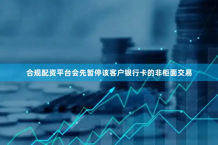 合规配资平台会先暂停该客户银行卡的非柜面交易
