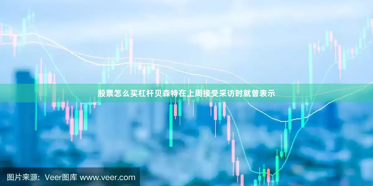 股票怎么买杠杆贝森特在上周接受采访时就曾表示
