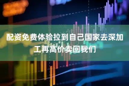 配资免费体验拉到自己国家去深加工再高价卖回我们
