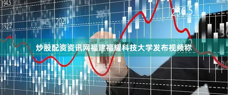 炒股配资资讯网福建福耀科技大学发布视频称