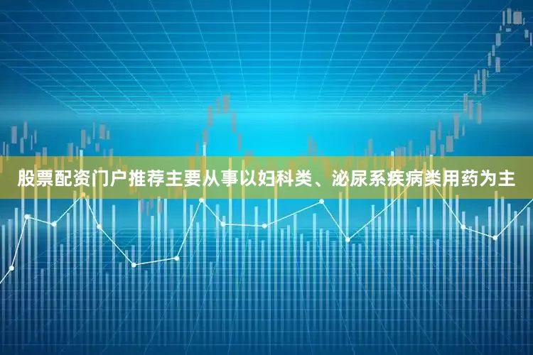 股票配资门户推荐主要从事以妇科类、泌尿系疾病类用药为主
