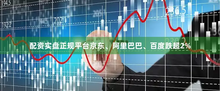配资实盘正规平台京东、阿里巴巴、百度跌超2%