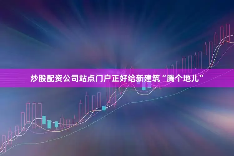 炒股配资公司站点门户正好给新建筑“腾个地儿”