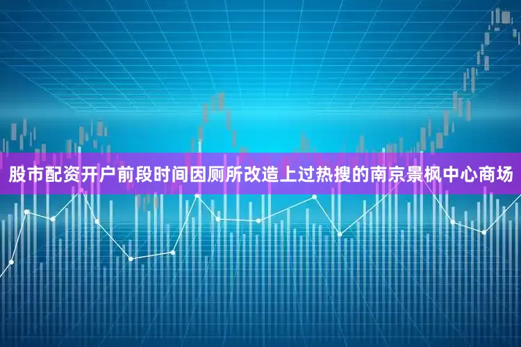 股市配资开户前段时间因厕所改造上过热搜的南京景枫中心商场