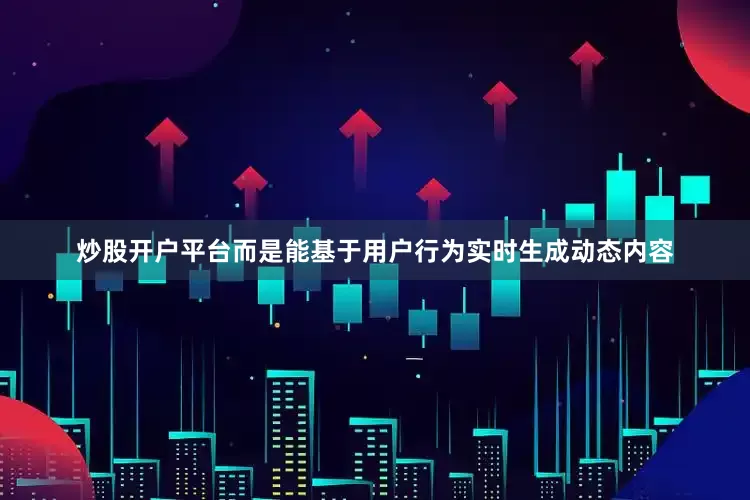 炒股开户平台而是能基于用户行为实时生成动态内容