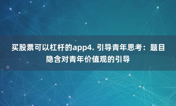 买股票可以杠杆的app4. 引导青年思考：题目隐含对青年价值观的引导