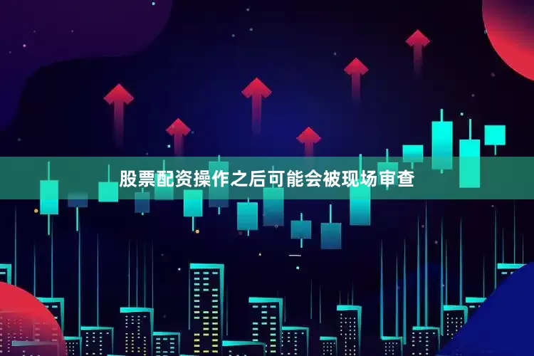 股票配资操作之后可能会被现场审查