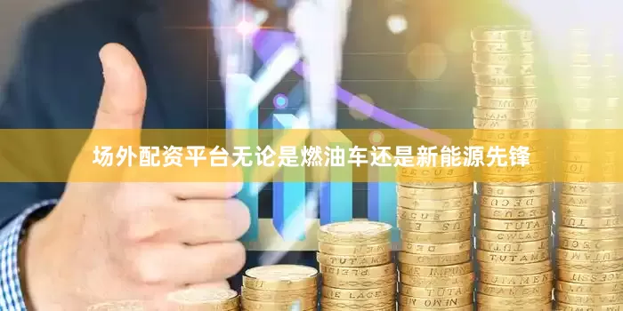 场外配资平台无论是燃油车还是新能源先锋