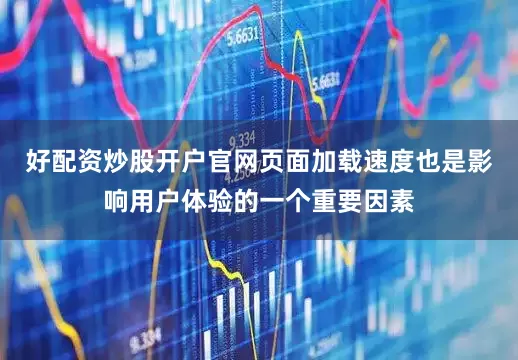 好配资炒股开户官网页面加载速度也是影响用户体验的一个重要因素